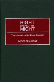 Title: Right Backed by Might: The International Air Force Concept, Author: Roger A. Beaumont