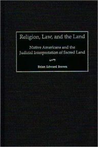 Title: Religion, Law, and the Land: Native Americans and the Judicial Interpretation of Sacred Land, Author: Brian Edward Brown