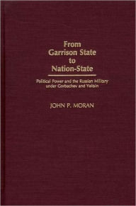 Title: From Garrison State to Nation-State: Political Power and the Russian Military under Gorbachev and Yeltsin, Author: John P. Moran
