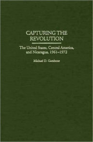 Title: Capturing the Revolution: The United States, Central America, and Nicaragua, 1961-1972, Author: Michael D. Gambone