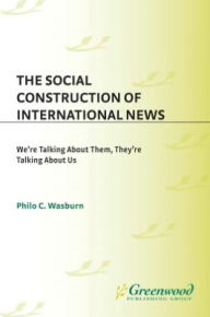 Title: Social Construction of International News: We're Talking about Them, They're Talking about Us, Author: Philo C. Wasburn