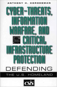 Title: Cyber-threats, Information Warfare, and Critical Infrastructure Protection: Defending the U.S. Homeland, Author: Anthony H. Cordesman