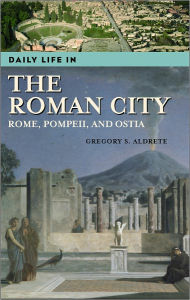 Title: Daily Life in the Roman City: Rome, Pompeii, and Ostia (Daily Life Through History Series), Author: Gregory S. Aldrete