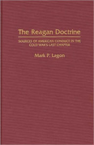 Title: The Reagan Doctrine: Sources of American Conduct in the Cold War's Last Chapter, Author: Mark P Lagon