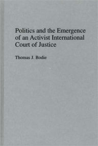 Title: Politics and the Emergence of an Activist International Court of Justice, Author: Thomas J Bodie