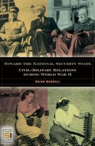 Title: Toward the National Security State: Civil-Military Relations during World War II, Author: Brian Waddell