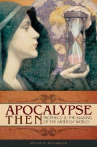 Title: Apocalypse Then: Prophecy and the Making of the Modern World, Author: Arthur H. Williamson