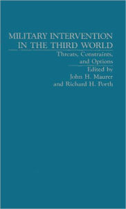 Title: Military Intervention in the Third World: Threats, Constraints, and Opitions, Author: John H. Maurer