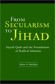 Title: From Secularism to Jihad: Sayyid Qutb and the Foundations of Radical Islamism, Author: Adnan Musallam