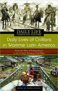 Title: Daily Lives of Civilians in Wartime Latin America: From the Wars of Independence to the Central American Civil Wars (Daily Life Through History Series), Author: Pedro Santoni