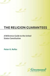 Title: Religion Guarantees: A Reference Guide to the United States Constitution (Reference Guides to the United States Constitution Series, Number 13), Author: Peter K. Rofes