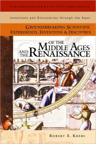 Title: Groundbreaking Scientific Experiments, Inventions, and Discoveries of the Middle Ages and the Renaissance, Author: Robert E. Krebs