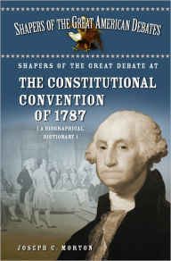 Title: Shapers of the Great Debate at the Constitutional Convention Of 1787: A Biographical Dictionary, Author: Joseph C. Morton