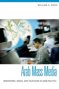 Title: Arab Mass Media: Newspapers, Radio, and Television in Arab Politics: Newspapers, Radio, and Television in Arab Politics, Author: William A. Rugh