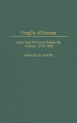 Fragile Alliances: Labor and Politics in Evansville, Indiana, 1919-1955 (Contributions to Labor Studies Series)