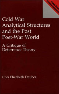 Title: Cold War Analytical Structures and the Post Post-War World: A Critique of Deterrence Theory, Author: Cori Elizabeth Dauber