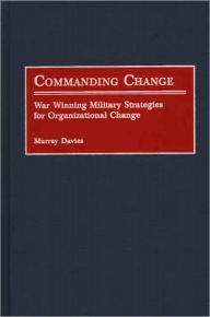 Title: Commanding Change: War Winning Military Strategies for Organizational Change, Author: Murray Davies