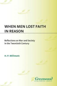 Title: When Men Lost Faith in Reason: Reflections on War and Society in the Twentieth Century, Author: H. P. Willmott