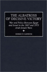 Title: The Albatross of Decisive Victory: War and Policy Between Egypt and Israel in the 1967 and 1973 Arab-Israeli Wars, Author: George W. Gawrych