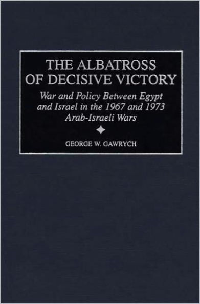 The Albatross of Decisive Victory: War and Policy Between Egypt and Israel in the 1967 and 1973 Arab-Israeli Wars