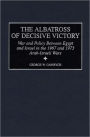 The Albatross of Decisive Victory: War and Policy Between Egypt and Israel in the 1967 and 1973 Arab-Israeli Wars