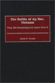 Title: The Battle of Ap Bac, Vietnam: They Did Everything but Learn from It, Author: David M. Toczek