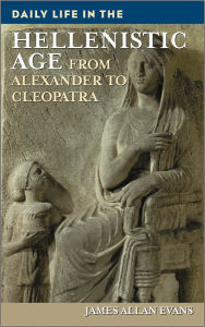 Title: Daily Life in the Hellenistic Age: From Alexander to Cleopatra (Daily Life Through History Series), Author: James Allan Evans