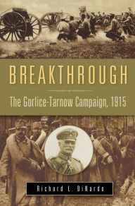 Title: Breakthrough: The Gorlice-Tarnow Campaign, 1915: The Gorlice-Tarnow Campaign, 1915, Author: Richard L. DiNardo