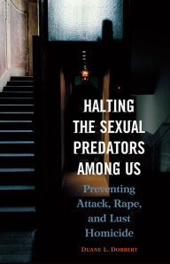 Title: Halting the Sexual Predators among Us: Preventing Attack, Rape, and Lust Homicide: Preventing Attack, Rape, and Lust Homicide, Author: Duane L. Dobbert