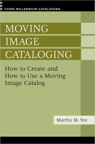 Title: Moving Image Cataloging: How to Create and How to Use a Moving Image Catalog [Third Millennium Cataloging Series], Author: Martha M. Yee