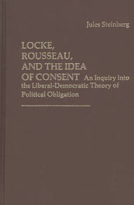 Title: Locke, Rousseau, and the Idea of Consent: An Inquiry into the Liberal-Democratic Theory of Political Obligation, Author: Jules Steinberg