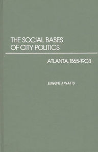 Title: The Social Bases of City Politics: Atlanta, 1865-1903, Author: Eugene J. Watts