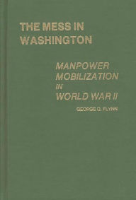 Title: The Mess in Washington: Manpower Mobilization in World War II, Author: George Q. Flynn