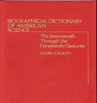 Title: Biographical Dictionary of American Science: The Seventeenth Through the Nineteenth Centuries, Author: Clark A. Elliott