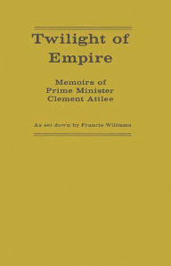 Title: Twilight of Empire: Memoirs of Prime Minister Clement Attlee, Author: Bloomsbury Academic