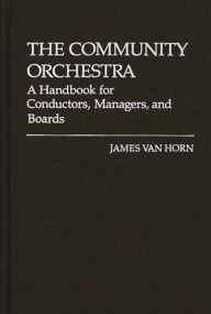 Title: The Community Orchestra: A Handbook for Conductors, Managers, and Boards, Author: James Van Horn