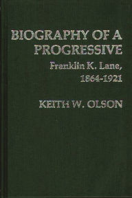 Title: Biography of a Progressive: Franklin K. Lane, 1864-1921, Author: Keith Olson