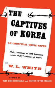 Title: The Captives of Korea: An Unofficial White Paper on the Treatment of War Prisoners; Our Treatment of Theirs, Their Treatment of Ours, Author: Barbara Whtie Walker