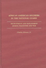 Title: African American Soldiers in the National Guard: Recruitment and Deployment During Peacetime and War, Author: Charles Johnson