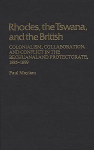 Title: Rhodes, the Tswana, and the British: Colonialism, Collaboration, and Conflict in the Bechuanaland Protectorate, 1885-1899, Author: Paul Maylam