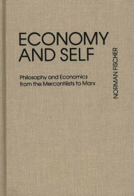 Title: Economy and Self: Philosophy and Economics from the Mercantilists to Marx, Author: Norman Fischer