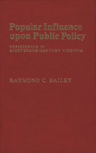 Title: Popular Influence Upon Public Policy: Petitioning in Eighteenth-Century Virginia, Author: Raymond C. Bailey