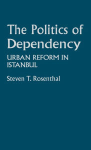 Title: The Politics of Dependency: Urban Reform in Istanbul, Author: Steven Rosenthal