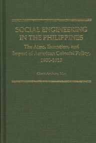 Title: Social Engineering in the Philippines: The Aims, Execution, and Impact of American Colonial Policy, 1900-1913, Author: Glenn May
