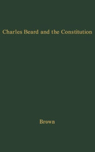 Title: Charles Beard and the Constitution: A Critical Analysis of An Economic Interpretation of the Constitution, Author: Bloomsbury Academic