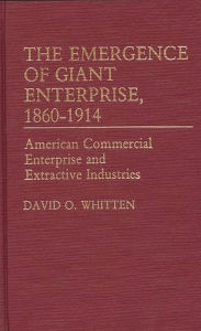 Title: The Emergence of Giant Enterprise, 1860-1914: American Commercial Enterprise and Extractive Industries, Author: David O. Whitten