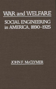 Title: War and Welfare: Social Engineering in America, 1890-1925, Author: John F. Mcclymer