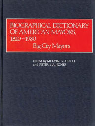 Title: Biographical Dictionary of American Mayors, 1820-1980: Big City Mayors, Author: Melvin G. Holli