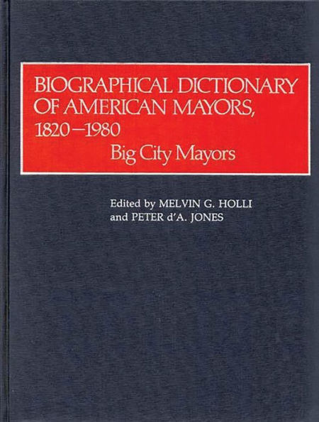 Biographical Dictionary of American Mayors, 1820-1980: Big City Mayors