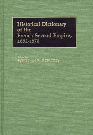 Title: Historical Dictionary of the French Second Empire, 1852-1870, Author: William E. Echard